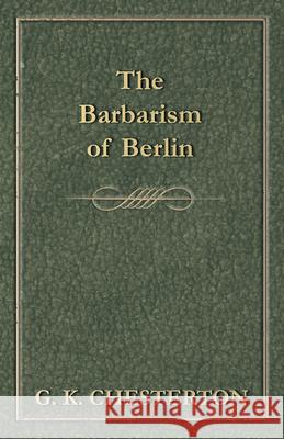The Barbarism of Berlin G. K. Chesterton 9781447467755 Baker Press