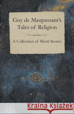 Guy de Maupassant's Tales of Religion - A Collection of Short Stories Guy de Maupassant 9781447468455 Baker Press