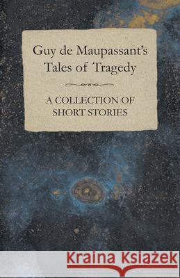 Guy de Maupassant's Tales of Tragedy - A Collection of Short Stories Guy de Maupassant 9781447468493