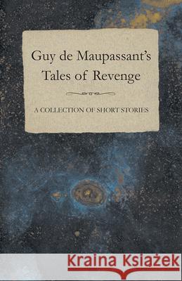 Guy de Maupassant's Tales of Revenge - A Collection of Short Stories Guy de Maupassant 9781447468530 Baker Press