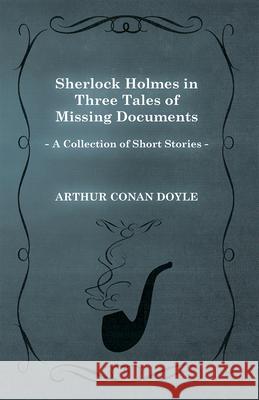 Sherlock Holmes in Three Tales of Missing Documents (A Collection of Short Stories) Doyle, Arthur Conan 9781447468738 Baker Press