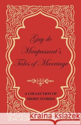 Guy de Maupassant's Tales of Marriage - A Collection of Short Stories Guy de Maupassant 9781447468875