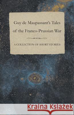 Guy de Maupassant's Tales of the Franco-Prussian War - A Collection of Short Stories Guy de Maupassant 9781447468882