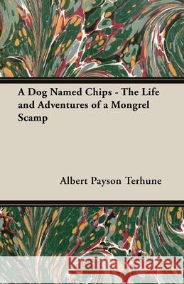 A Dog Named Chips - The Life and Adventures of a Mongrel Scamp Albert Payson Terhune 9781447472575