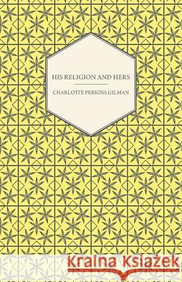 His Religion and Hers - A Study of the Faith of Our Fathers and the Work of Our Mothers Charlotte Perkins Gilman 9781447472681 Chandra Chakravarti Press