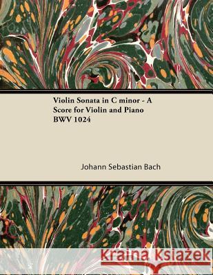 Violin Sonata in C Minor - A Score for Violin and Piano Bwv 1024 Johann Sebastian Bach 9781447475415