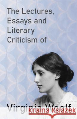 The Lectures, Essays and Literary Criticism of Virginia Woolf Virginia Woolf 9781447479284