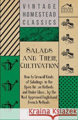 Salads and Their Cultivation - How to Grow All Kinds of Saladings in the Open Air, on Hotbeds and Under Glass, by the Most Approved English and French T. W. Sanders 9781447479468 Stokowski Press