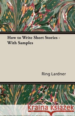 How to Write Short Stories - With Samples Ring, Jr. Lardner 9781447479710