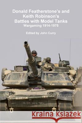 Donald Featherstone's and Keith Robinson's Battles with Model Tanks Wargaming 1914-1975 John Curry, Donald Featherstone, Keith Robinson 9781447541653 Lulu.com