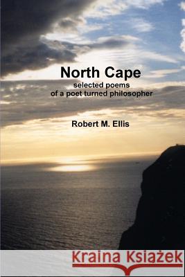 North Cape: Selected Poems of a Poet Turned Philosopher Robert M. Ellis 9781447551867 Lulu.com