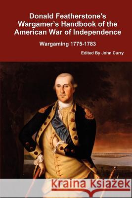 Donald Featherstone's Wargamer's Handbook of the American War of Independence Wargaming 1775-1783 Donald Featherstone, John Curry 9781447613947