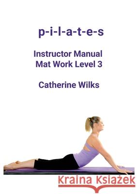 p-i-l-a-t-e-s Instructor Manual Mat Work Level 3 Catherine Wilks 9781447660538
