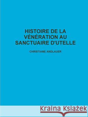 Histoire De La Veneration Au Sanctuaire D'Utelle CHRISTIANE ANDLAUER 9781447667186