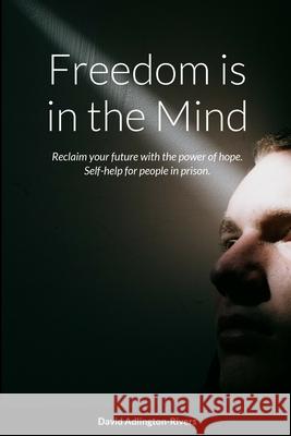 Freedom is in the Mind: Reclaim your future with the power of hope. Self-help for people in prison. David Adlington-Rivers 9781447720423