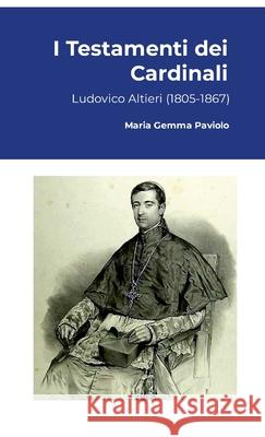 I Testamenti dei Cardinali: Ludovico Altieri (1805-1867) Maria Gemma Paviolo 9781447763345 Lulu.com