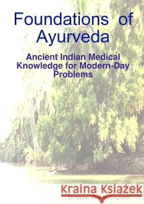 Foundations of Ayurveda: Ancient Indian Medical Knowledge for Modern-Day Problems Durgadas (Rodney Lingham) 9781447770497 Lulu.com