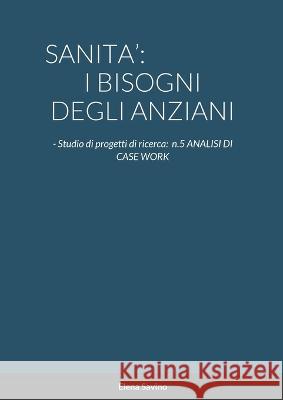 Sanita': I BISOGNI DEGLI ANZIANI: - Studio di progetti di ricerca: n.5 ANALISI DI CASE WORK Elena Savino 9781447800385 Lulu.com