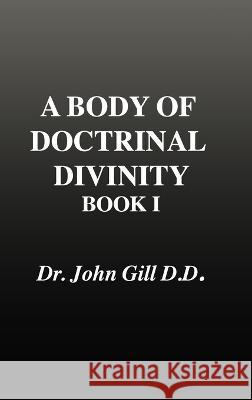 A Body of Doctrinal Divinity, Book 1, Dr. John Gill. D.D. John Gill, David Clarke 9781447807759