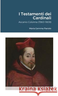 I Testamenti dei Cardinali: Ascanio Colonna (1560-1608) Maria Gemma Paviolo 9781447812708 Lulu.com
