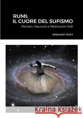 Rumi; Il Cuore Del Sufismo: Aforismi, Racconti e Meditazioni Sufi Jalaluddin Rumi 9781447813514 Lulu.com