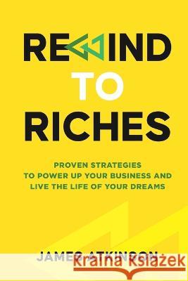 Rewind To Riches: Proven Strategies to Power Up Your Business and Live the Life of Your Dreams James Atkinson 9781447828310
