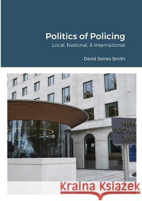 Politics of Policing: Local, National, International David James Smith 9781447840565 Lulu.com