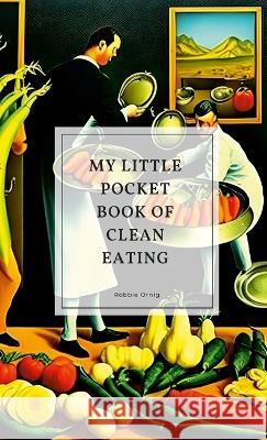 My little pocket book of clean eating Robbie Ornig 9781447840923 Lulu.com