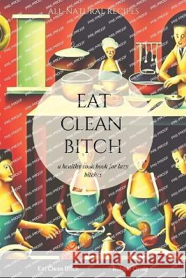 Eat Clean Bitch: A healthy cook book for lazy bitches Robbie Ornig 9781447841807 Lulu.com