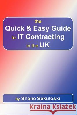The Quick and Easy Guide to IT Contracting in the UK Shane Sekuloski 9781447847304