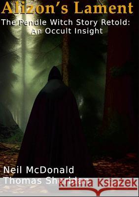 Alizon's Lament The Pendle Witch Story Retold: An Occult Insight Neil McDonald, Thomas Sheridan 9781447849650