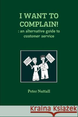 I WANT TO COMPLAIN! : an Alternative Guide to Customer Service Peter Nuttall 9781447852308 Lulu.com
