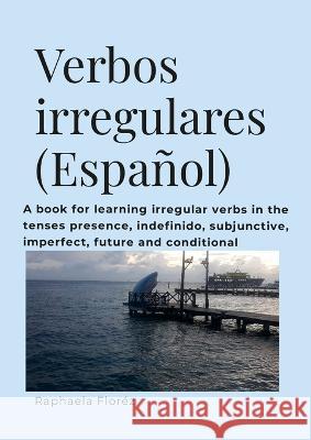 Verbos irregulares (Espa?ol): A book for learning verbs in the tenses presence, indefinido, subjective, imperfect, future and conditional Raphaela Flor?z 9781447867722 Lulu.com