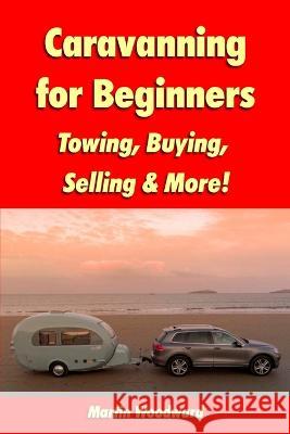 Caravanning for Beginners: Towing, Buying, Selling & More! Martin Woodward 9781447879084