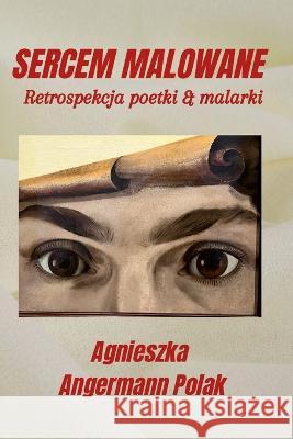 Sercem Malowane: Retrospekcja poetki & malarki Agnieszka Angerman Tadeusz Hutyra 9781447895923 Lulu.com