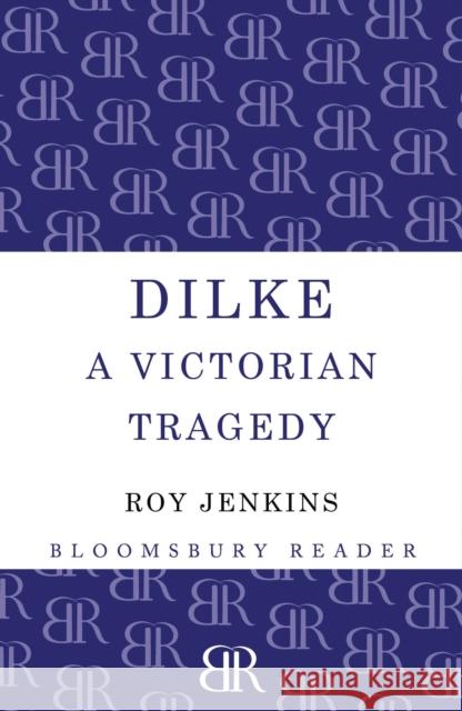 Dilke: A Victorian Tragedy Roy Jenkins 9781448200498 Bloomsbury Publishing PLC