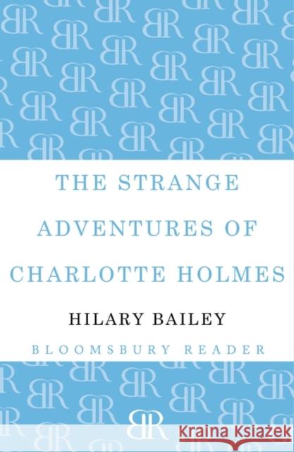 The Strange Adventures of Charlotte Holmes Hilary Bailey 9781448209507