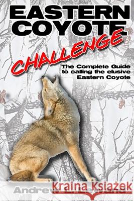 Eastern Coyote Challenge: The Complete Guide to Calling the Elusive Eastern Coyote Andrew L. Lewand 9781448602865 Createspace