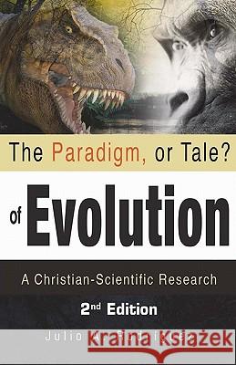 The Paradigm, or Tale? of Evolution: A Christian-Scientific Research Julio A. Rodriguez Xulon Press Sandra M. Alvarez 9781448605828 Createspace