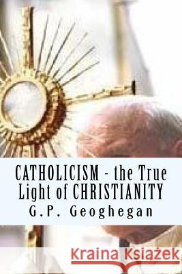 Catholicism - the True Light of Christianity Geoghegan, G. P. 9781448606856 Createspace