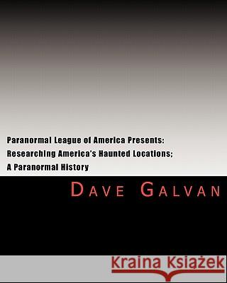 Paranormal League of America Presents: Researching America's Haunted Locations; a Paranormal History Galvan, Dave 9781448608652 Createspace