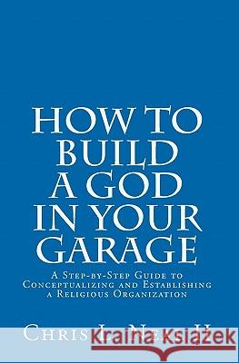How to Build a God in Your Garage: A Step-by-Step Guide to Conceptualizing and Establishing a Religious Organization Neal II, Chris L. 9781448614202 Createspace