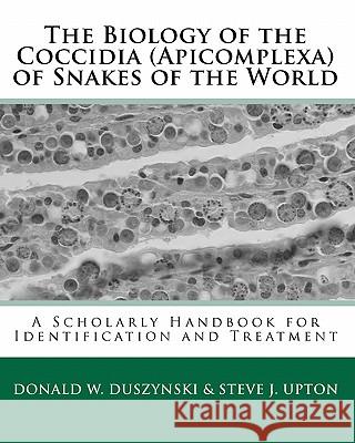 The Biology of the Coccidia (Apicomplexa) of Snakes of the World: A Scholarly Handbook for Identification and Treatment Donald W. Duszynsk Steve J. Upto 9781448617999 Createspace