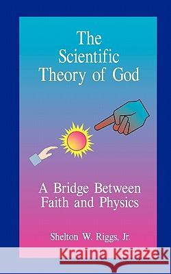 The Scientific Theory of God: A Bridge Between Faith and Physics Shelton W. Rigg 9781448620043 Createspace
