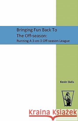 Bringing Fun Back to the Off-Season: : Running a 3-On-3 Off-Season League Kevin Sivils 9781448625321 Createspace