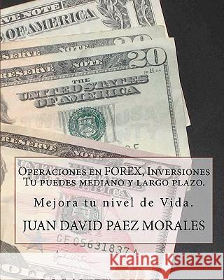 Operaciones en Forex, Inversiones Tu puedes mediano y largo plazo.: Hay una forma con la que podemos mejorar nuestro nivel de vida, FOREX. Paez Morales, Juan David 9781448628124