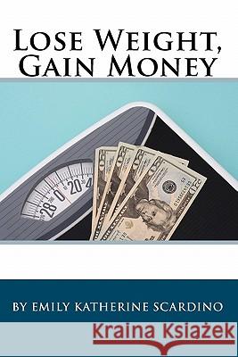 Lose Weight, Gain Money: How to Fatten Your Wallet While Trimming Your Waistline Emily Katherine Scardino 9781448635528 Createspace