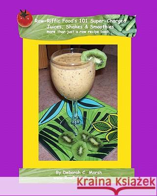 Raw-Riffic Food's 101 Super-Charged Juices, Shakes & Smoothies: more than just a raw recipe book Marsh, Deborah C. 9781448635740 Createspace