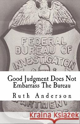 Good Judgment Does Not Embarrass The Bureau: FBI - Finesse and Faux Pas Anderson, Ruth 9781448640102 Createspace