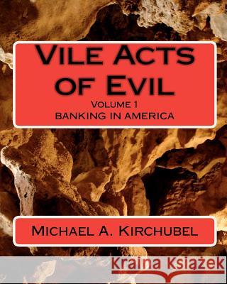 Vile Acts of Evil: Volume 1 Banking in America Michael A. Kirchubel 9781448642250 Createspace